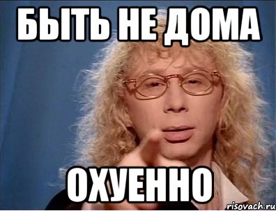 быть не дома охуенно