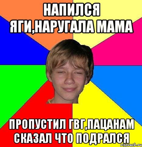 Напился яги,наругала мама Пропустил гвг,пацанам сказал что подрался