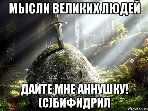 мысли великих людей дайте мне аннушку! (с)бифидрил
