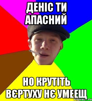 Деніс ти апасний Но крутіть вєртуху нє умеещ, Мем умный гопник