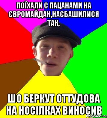 поїхали с пацанами на євромайдан,наєбашилися так, шо беркут оттудова на носілках виносив, Мем умный гопник