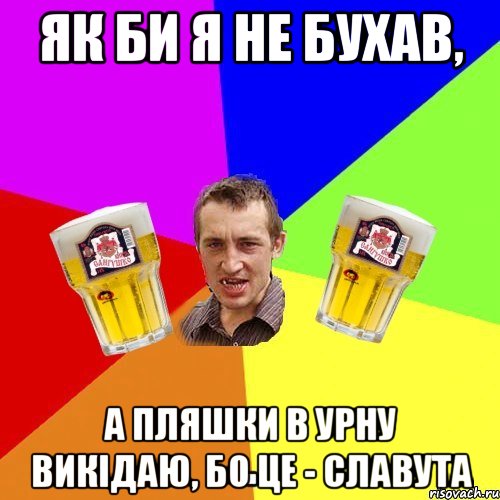 як би я не бухав, а пляшки в урну викідаю, бо це - славута