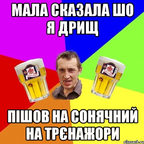 мала сказала шо я дрищ пішов на сонячний на трєнажори
