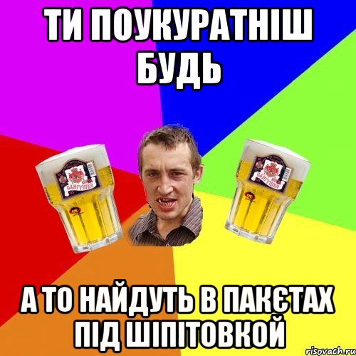 ти поукуратніш будь а то найдуть в пакєтах під шіпітовкой