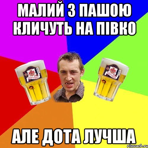 малий з пашою кличуть на півко але дота лучша