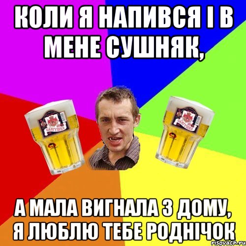 коли я напився і в мене сушняк, а мала вигнала з дому, я люблю тебе роднічок