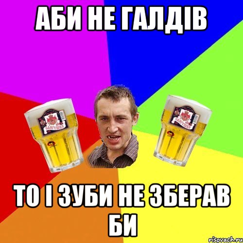 аби не галдів то і зуби не зберав би