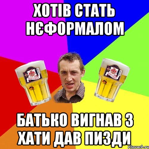 хотів стать нєформалом батько вигнав з хати дав пизди