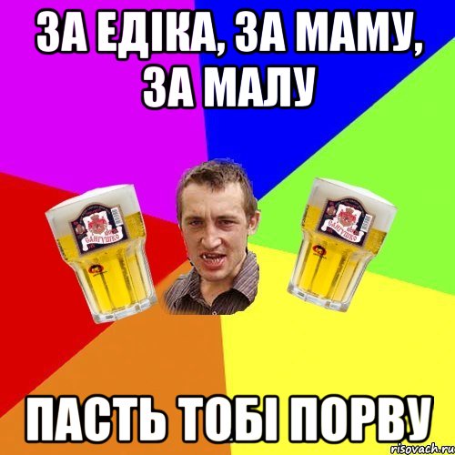 за едіка, за маму, за малу пасть тобі порву