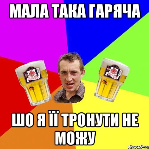 мала така гаряча шо я її тронути не можу