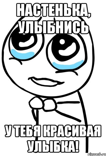 настенька, улыбнись у тебя красивая улыбка!, Мем  ну пожалуйста (please)