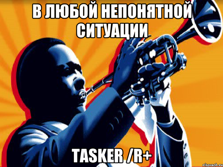 В ЛЮБОЙ НЕПОНЯТНОЙ СИТУАЦИИ TASKER /R+