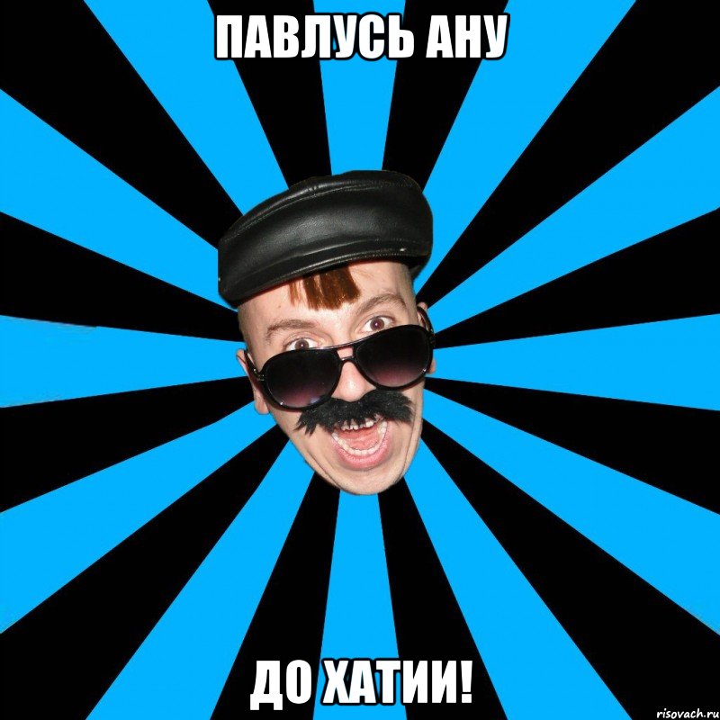 Павлусь ану до хатии!