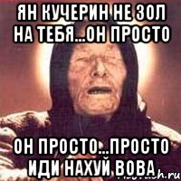 ян кучерин не зол на тебя...он просто он просто...просто иди нахуй вова, Мем Ванга (цвет)