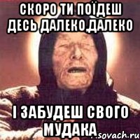 скоро ти поїдеш десь далеко,далеко і забудеш свого мудака, Мем Ванга (цвет)