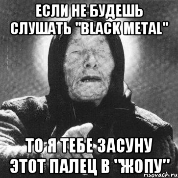 ЕСЛИ НЕ БУДЕШЬ СЛУШАТЬ "Black Metal" ТО Я ТЕБЕ ЗАСУНУ ЭТОТ ПАЛЕЦ В "ЖОПУ", Мем Ванга