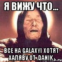 Я вижу что... Все на GalaxYI хотят халяву от .Danik, Мем Ванга (цвет)