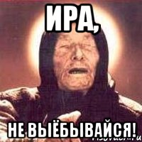 ИРА, НЕ ВЫЁБЫВАЙСЯ!, Мем Ванга (цвет)