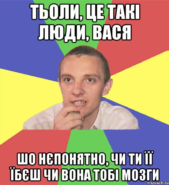 тьоли, це такі люди, вася шо нєпонятно, чи ти її їбєш чи вона тобі мозги, Мем вася