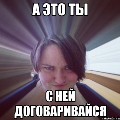 а это ты с ней договаривайся