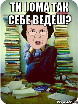 ти і ома так себе ведеш? , Мем Вчитель