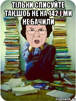 тільки списуйте так,шоб не на 142 і ми не бачили , Мем Вчитель