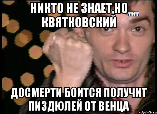 никто не знает,но квятковский досмерти боится получит пиздюлей от венца