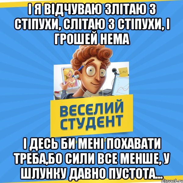 І я відчуваю злітаю з стіпухи, слітаю з стіпухи, і грошей нема І десь би мені похавати треба,бо сили все менше, у шлунку давно пустота..., Мем Веселий Студент