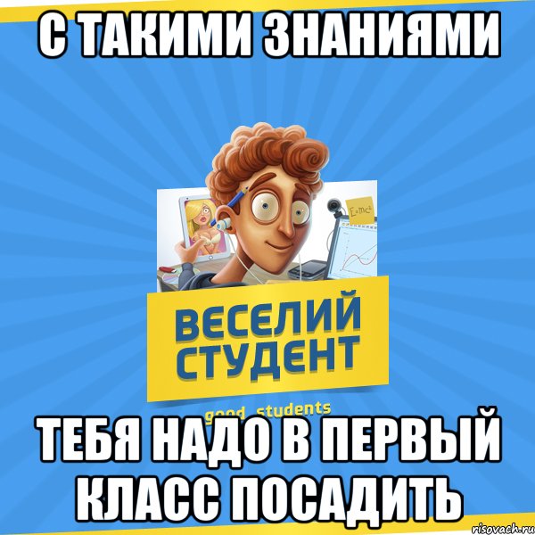 с такими знаниями тебя надо в первый класс посадить, Мем Веселий Студент