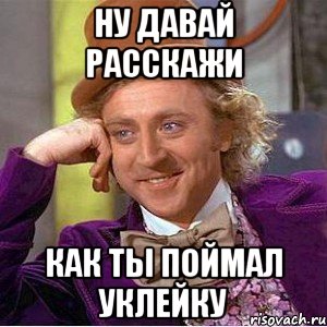 ну давай расскажи как ты поймал уклейку, Мем Ну давай расскажи (Вилли Вонка)