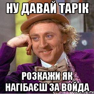 ну давай тарік розкажи як нагібаєш за войда, Мем Ну давай расскажи (Вилли Вонка)