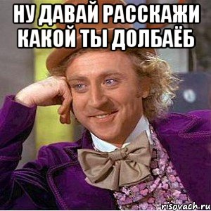 ну давай расскажи какой ты долбаёб , Мем Ну давай расскажи (Вилли Вонка)