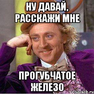 ну давай, расскажи мне прогубчатое железо, Мем Ну давай расскажи (Вилли Вонка)