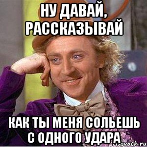 ну давай, рассказывай как ты меня сольешь с одного удара, Мем Ну давай расскажи (Вилли Вонка)