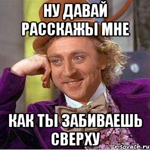 ну давай расскажы мне как ты забиваешь сверху, Мем Ну давай расскажи (Вилли Вонка)