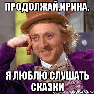 продолжай,ирина, я люблю слушать сказки, Мем Ну давай расскажи (Вилли Вонка)