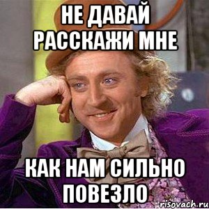 не давай расскажи мне как нам сильно повезло, Мем Ну давай расскажи (Вилли Вонка)