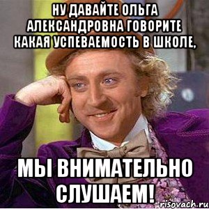 ну давайте ольга александровна говорите какая успеваемость в школе, мы внимательно слушаем!, Мем Ну давай расскажи (Вилли Вонка)