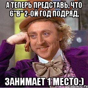а теперь представь, что 6"в" 2-ой год подряд, занимает 1 место:), Мем Ну давай расскажи (Вилли Вонка)