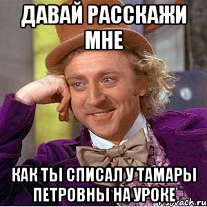 Давай расскажи мне Как ты списал у Тамары Петровны на уроке, Мем Ну давай расскажи (Вилли Вонка)