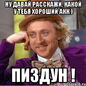 Ну давай расскажи, какой у тебя хороший акк ) Пиздун !, Мем Ну давай расскажи (Вилли Вонка)