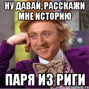 ну давай, расскажи мне историю паря из риги, Мем Ну давай расскажи (Вилли Вонка)