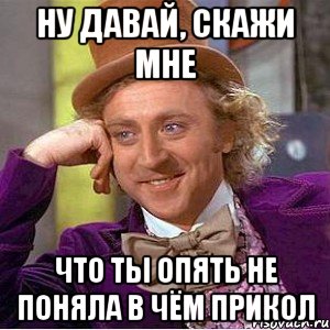 ну давай, скажи мне что ты опять не поняла в чём прикол, Мем Ну давай расскажи (Вилли Вонка)