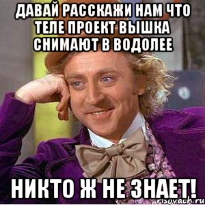 давай расскажи нам что теле проект ВЫШКА снимают в водолее никто ж не знает!, Мем Ну давай расскажи (Вилли Вонка)