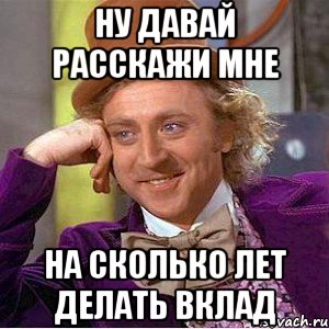 НУ ДАВАЙ РАССКАЖИ МНЕ НА СКОЛЬКО ЛЕТ ДЕЛАТЬ ВКЛАД, Мем Ну давай расскажи (Вилли Вонка)