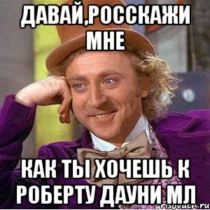 Давай,росскажи мне как ты хочешь к Роберту Дауни Мл, Мем Ну давай расскажи (Вилли Вонка)