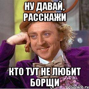 ну давай, расскажи кто тут не любит борщи, Мем Ну давай расскажи (Вилли Вонка)