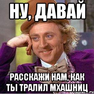 Ну, давай расскажи нам, как ты тралил мхашниц, Мем Ну давай расскажи (Вилли Вонка)