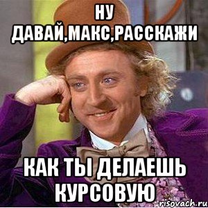 ну давай,Макс,расскажи как ты делаешь курсовую, Мем Ну давай расскажи (Вилли Вонка)