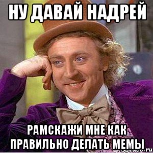 Ну давай надрей Рамскажи мне как правильно делать мемы, Мем Ну давай расскажи (Вилли Вонка)